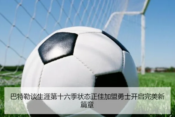 巴特勒谈生涯第十六季状态正佳加盟勇士开启完美新篇章 - ODSports